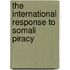 THE INTERNATIONAL RESPONSE TO SOMALI PIRACY