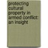 PROTECTING CULTURAL PROPERTY IN ARMED CONFLICT: AN INSIGHT