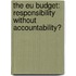 THE EU BUDGET: RESPONSIBILITY WITHOUT ACCOUNTABILITY?