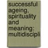 SUCCESSFUL AGEING, SPIRITUALITY AND MEANING: MULTIDISCIPLI