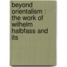 BEYOND ORIENTALISM : THE WORK OF WILHELM HALBFASS AND ITS by Wilhelm