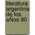 LITERATURA ARGENTINA DE LOS AÑOS 90