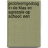 PROBLEEMGEDRAG IN DE KLAS EN AGRESSIE OP SCHOOL: EEN