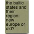 THE BALTIC STATES AND THEIR REGION: NEW EUROPE OR OLD?