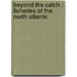 BEYOND THE CATCH : FISHERIES OF THE NORTH ATLANTIC