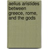 AELIUS ARISTIDES BETWEEN GREECE, ROME, AND THE GODS by W. Harris