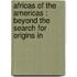 AFRICAS OF THE AMERICAS : BEYOND THE SEARCH FOR ORIGINS IN