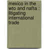 MEXICO IN THE WTO AND NAFTA : LITIGATING INTERNATIONAL TRADE by Huerta -