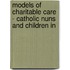 MODELS OF CHARITABLE CARE - CATHOLIC NUNS AND CHILDREN IN