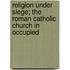RELIGION UNDER SIEGE; THE ROMAN CATHOLIC CHURCH IN OCCUPIED