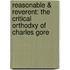 REASONABLE & REVERENT: THE CRITICAL ORTHODXY OF CHARLES GORE