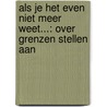 ALS JE HET EVEN NIET MEER WEET...: OVER GRENZEN STELLEN AAN door F. Bakker