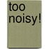 Too Noisy!