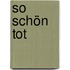 So schön tot