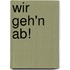 Wir geh'n ab!