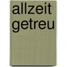 Allzeit Getreu by Onbekend H. Brand