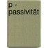 P - Passivität