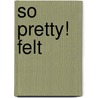 So Pretty! Felt by Amy Palanjian