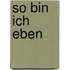 So bin ich eben