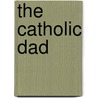 The Catholic Dad by Matthew J. Beck