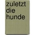 Zuletzt die Hunde