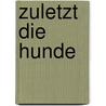 Zuletzt die Hunde by Marita de Sterck