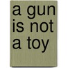 A Gun Is Not A Toy door Laura A. Wing