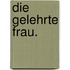 Die gelehrte Frau.