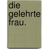 Die gelehrte Frau. door Cornelius Hermann Von Ayrenhoff