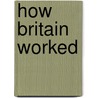 How Britain Worked by Gail Z. Martin