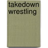 Takedown Wrestling door Robin Johnson