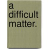 A Difficult Matter. by Caroline Emily Cameron