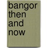 Bangor Then and Now door Adam G. Bell