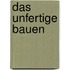 Das Unfertige Bauen