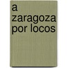 A Zaragoza Por Locos by Juan De Alba Y. Pe�A