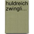 Huldreich Zwingli...