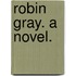 Robin Gray. A novel.