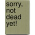 Sorry, Not Dead Yet!