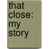 That Close: My Story