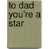 To Dad You're a Star