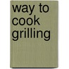 Way to Cook Grilling by Cooking Light Magazine