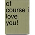 Of Course I Love You!