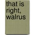 That Is Right, Walrus