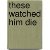 These Watched Him Die by Leslie Hardinge