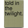 Told in the Twilight. by Emily Frances Adeline Sergeant
