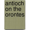 Antioch on the Orontes by Jorgen Christensen-Ernst