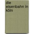 Die Eisenbahn in Köln