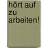 Hört auf zu arbeiten!