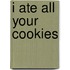 I Ate All Your Cookies