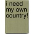 I Need My Own Country!